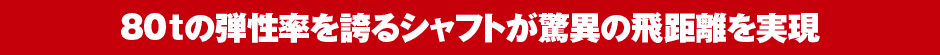 80ｔの弾性率を誇るシャフトが驚異の飛距離を実現