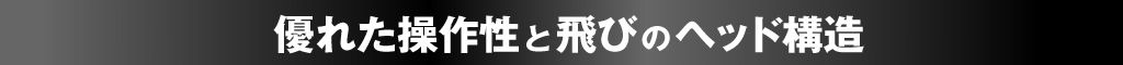 優れた操作性と飛びのヘッド構造