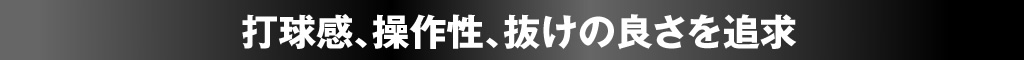 打球感、操作性、抜けのよさを追求