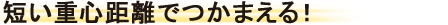 短い重心距離でつかまえる！