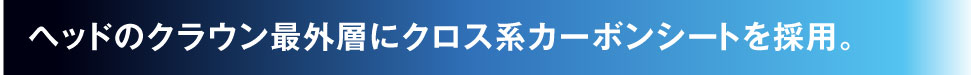 ヘッドのクラウン最外層にクロス系カーボンシートを採用。