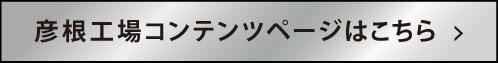 彦根工場コンテンツページはこちら