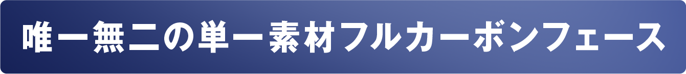 唯一無二の単一素材フルカーボンフェース