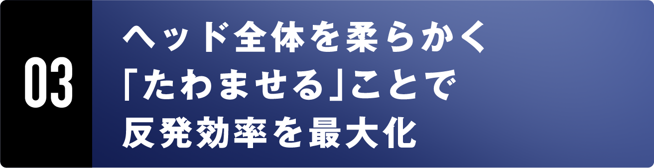 03 ヘッド全体を柔らかく「たわませる」ことで反発効率を最大化