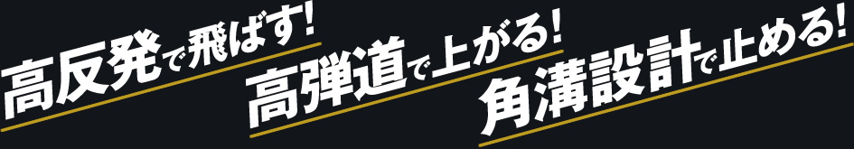 高反発で飛ばす！高弾道で上がる！角溝設計で止める！