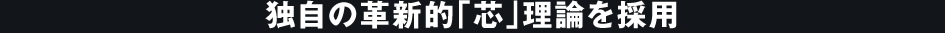 独自の革新的「芯」理論を採用