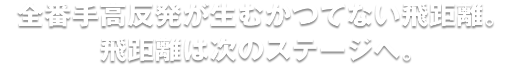 全番手高反発が生むかつてない飛距離。飛距離は次のステージへ。