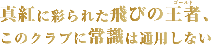 深紅に彩られた飛びの王者（ゴールド）、このクラブに常識は通用しない。