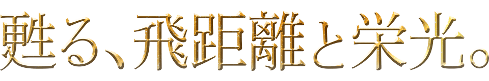 甦る、飛距離と栄光。