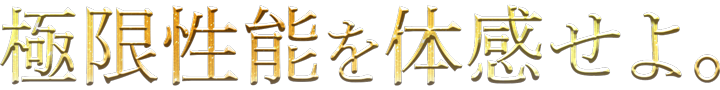 極限性能を体感せよ。