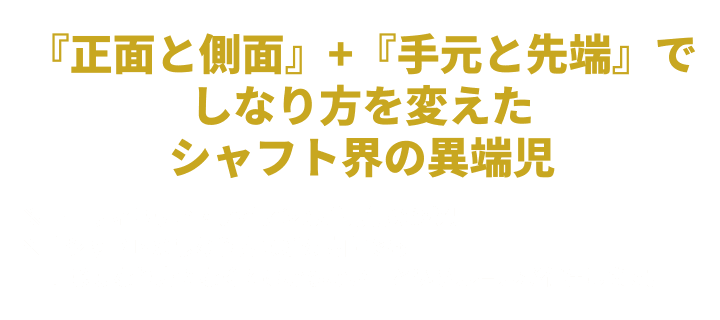 『正面と側面』+『手元と先端』でしなり方を変えたシャフト界の異端児