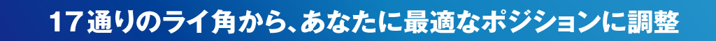 17通りのライ角から、あなたに最適なポジションに調整