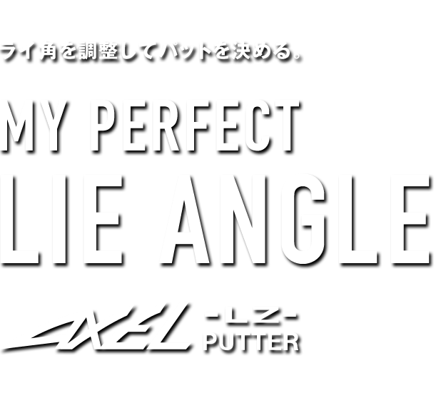 ライ角を調整してパットを決める MY PERFECT LIE ANGLE AXEL -LZ- PUTTER