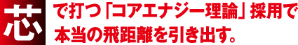 芯で打つ「コアエナジー理論」採用で本当の飛距離を引き出す。