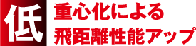 低重心化による飛距離性能アップ