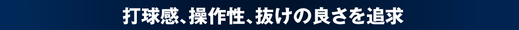 打球感、操作性、抜けのよさを追求