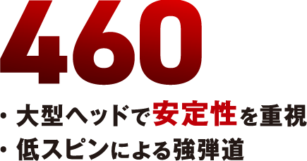 460・大型ヘッドで安定性を重視・低スピンによる強弾道