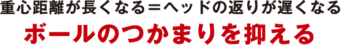 重心距離が長くなる＝ヘッドの返りが遅くなる ボールのつかまりを抑える