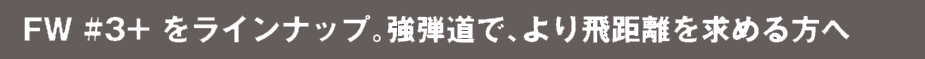 FW #3+をラインナップ。強弾道で、より飛距離を求める方へ。