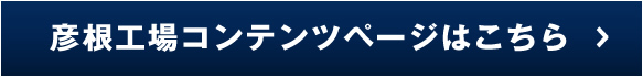 彦根工場コンテンツページはこちら