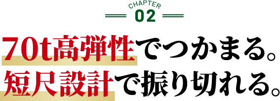 70t高弾性でつかまる。短尺設計で振り切れる。