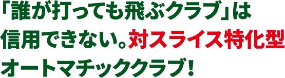 「誰が打っても飛ぶクラブ」は信用できない。対スライス特化型オートマチッククラブ！