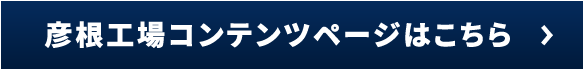 彦根工場コンテンツページはこちら