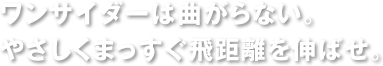 ワンサイダーは曲がらない。やさしくまっすぐ飛距離を伸ばせ。