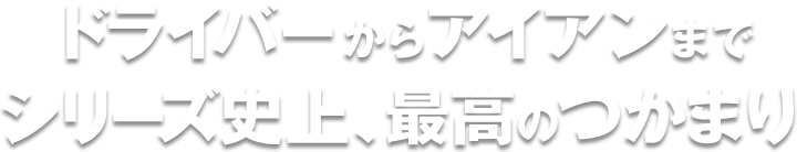 ドライバーからアイアンまでシリーズ史上、最高のつかまり