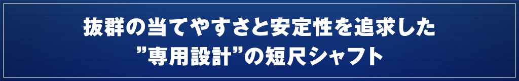 抜群の当てやすさと安定性を追求した”専用設計”の短尺シャフト