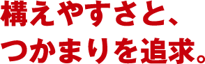 構えやすさと、つかまりを追求。
