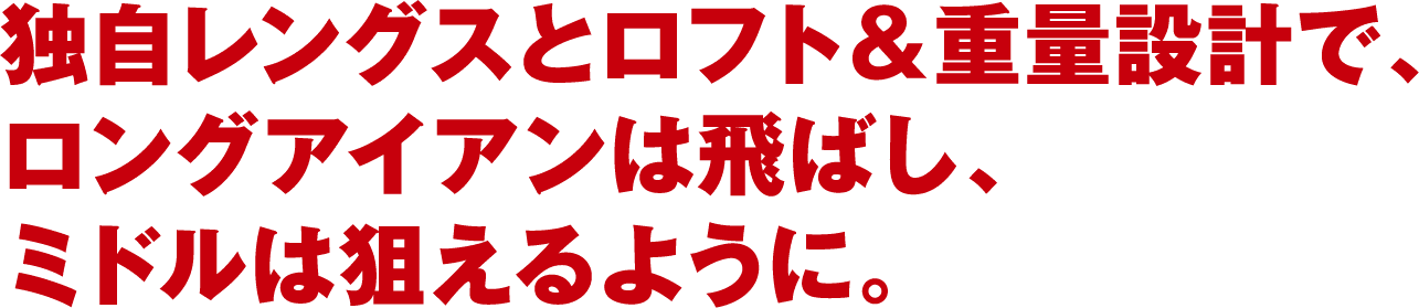 独自レングスとロフト＆重量設計で、ロングアイアンは飛ばし、ミドルは狙えるように。