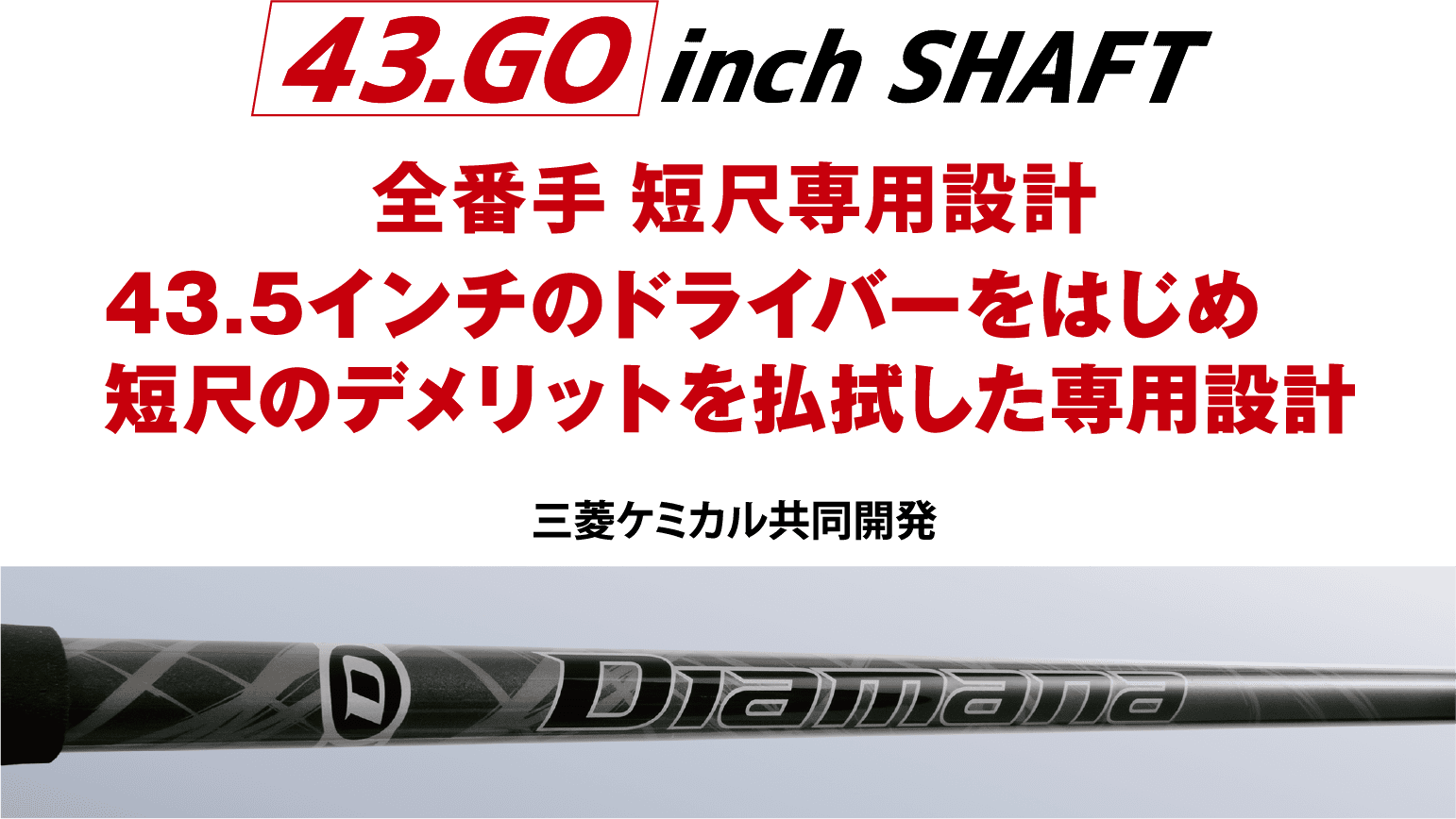 43.GO inch SHAFT　全番手短尺専用設計　43.5インチのドライバーをはじめ短尺のデメリットを払拭した専用設計　三菱ケミカル共同開発