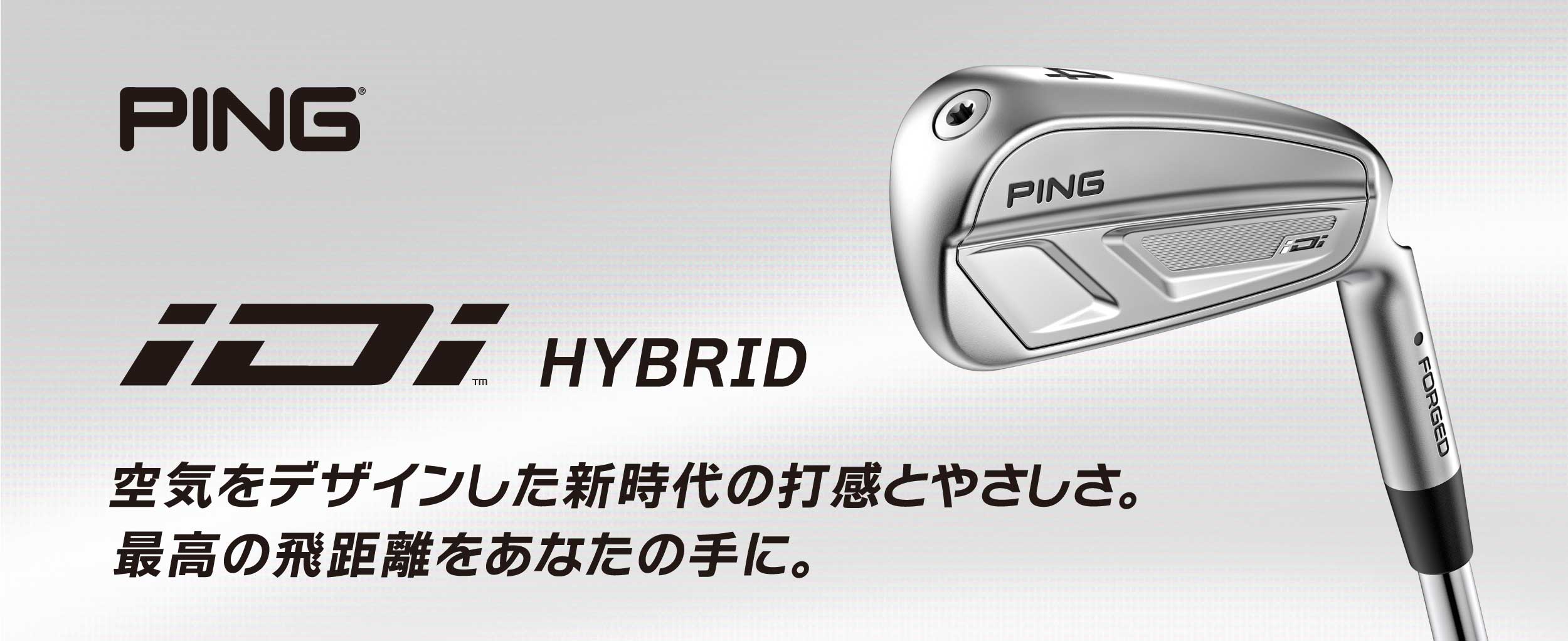 PING iDI HYBRID 空気をデザインした新時代の打感とやさしさ。
            最高の飛距離をあなたの手に。