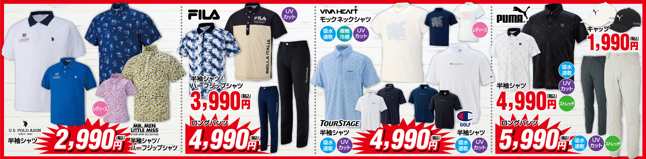 ●U.S.POLO半袖シャツ & MR.MEN LITTLE.MISS半袖シャツ/ハーフジップシャツ 2,990円
                                ●FILA 半袖シャツ/ハーフジップシャツ 3,990円(税込) ロングパンツ4,990円(税込)
                                ●VIVA HEARTモックネックシャツ TOURSTAGE半袖シャツ 4,990円(税込)
                                ●PUMA キャップ1,990円 半袖シャツ4,990円 ロングパンツ5,990円