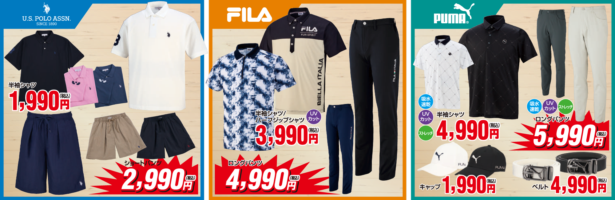 ●U.S. POLO ASSN 半袖シャツ1,990円(税込) ショートパンツ2,990円(税込)
                        ●FILA 半袖シャツ/ハーフジップシャツ3,990円(税込) ロングパンツ4,990円(税込)
                        ●PUMA 半袖シャツ4,990円(税込) キャップ1,990円(税込) ロングパンツ5,990円(税込) ベルト4,990円(税込)