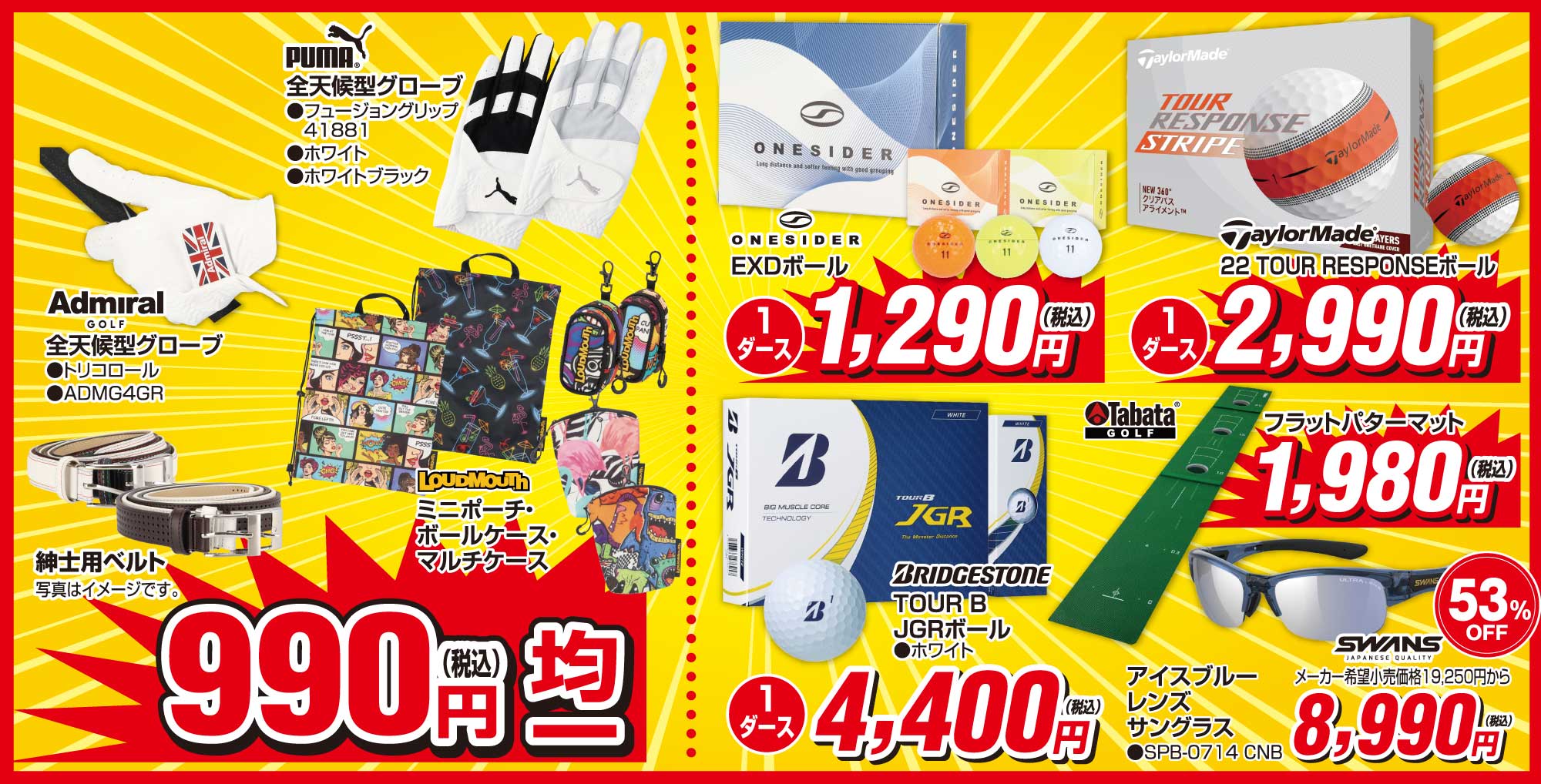 【990円(税込)均一】
                        ●PUMA全天候型グローブフュ－ジョングリップ41881
                        ●Admiral全天候型グローブ トリコロール ADMG4GR
                        ●紳士用ベルト
                        ●ラウドマウス ミニポーチ・ボールケース・マルチケース
                        ワンサイダーEXDボール1,290円(税込)
                        テーラーメイド 22TOURレスポンスボール 2,990円(税込)
                        ブリヂストンツアーB JGRボール4,400円(税込)
                        タバタフラットパターマット1,980円(税込)
                        スワンズアイスブルーレンズサングラスSPB-0714CNB 8,990円(税込)