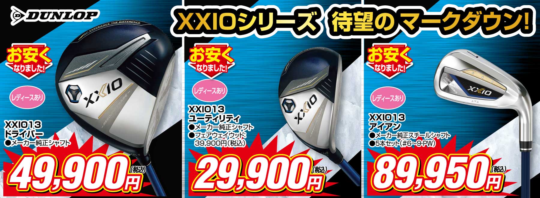 ダンロップゼクシオ13シリーズ待望のマークダウン!
                        ●ゼクシオ13 ドライバー メーカー純正シャフト 49,900円(税込)
                        ●ゼクシオ13 フェアウェイウッド メーカー純正シャフト39,900円(税込)、ユーティリティ 29,900円(税込)
                        ●ゼクシオ13 アイアン メーカー純正シャフト 89,950円(税込)